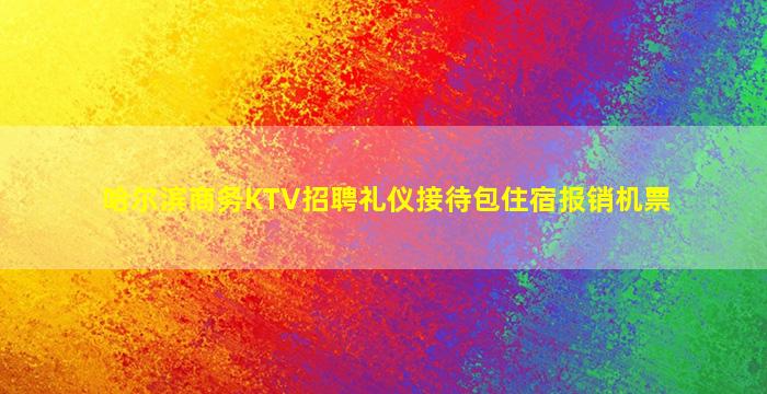 哈尔滨商务KTV招聘礼仪接待包住宿报销机票